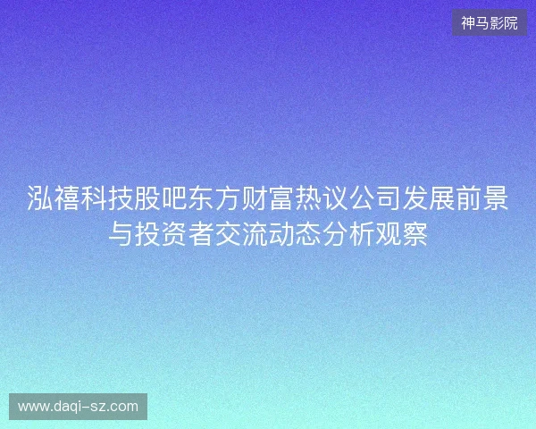 泓禧科技股吧东方财富热议公司发展前景与投资者交流动态分析观察